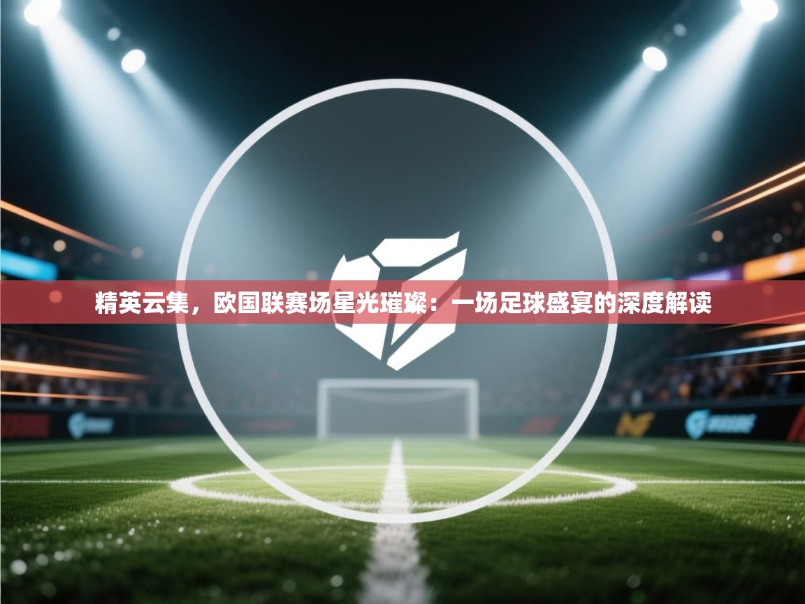 精英云集,欧国联赛场星光璀璨:一场足球盛宴的深度解读 第2张