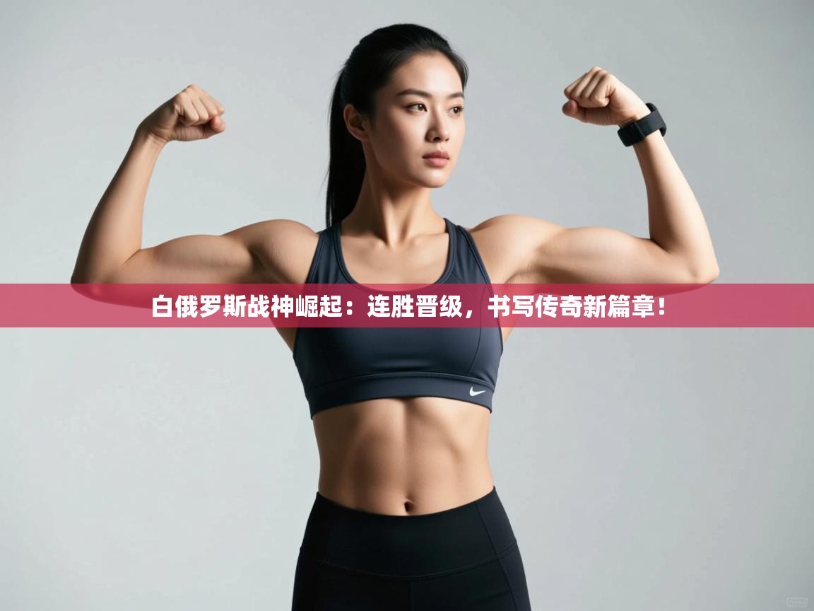 白俄罗斯战神崛起:连胜晋级,书写传奇新篇章! 第2张