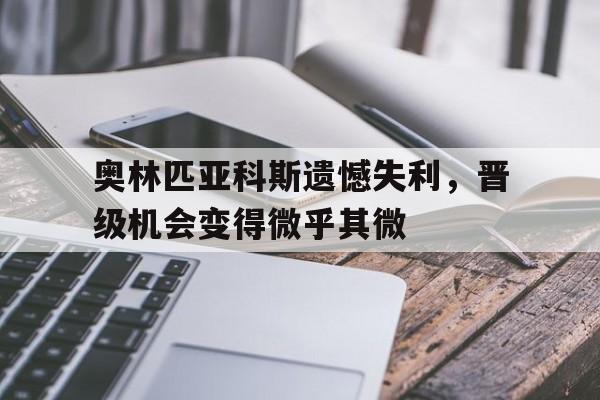 包含奥林匹亚科斯遗憾失利,晋级机会变得微乎其微的词条 包含奥林匹亚科斯遗憾失利,晋级机会变得微乎其微的词条
